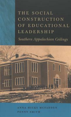The Social Construction of Educational Leadership: Southern Appalachian Ceilings by Anna Hicks McFadden, Penny Smith