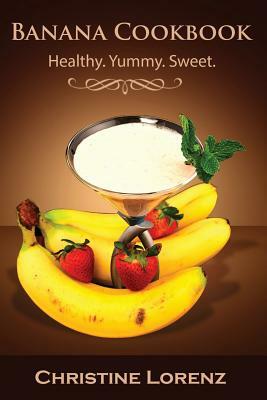 Banana Cookbook: Healthy. Yummy. Sweet by Christine Lorenz