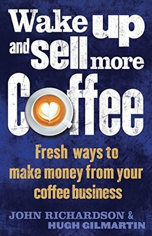 Wake Up and Sell More Coffee: Fresh Ways to Make Money from Your Coffee Business by Hugh Gilmartin, John Richardson