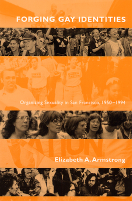 Forging Gay Identities: Organizing Sexuality in San Francisco, 1950-1994 by Elizabeth A. Armstrong