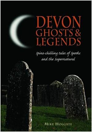 Devon Ghosts And Legends: Spine Chilling Tales Of Spooks And The Supernatural by Mike Holgate