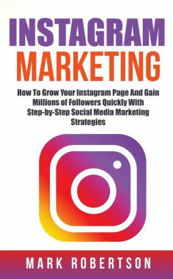 Instagram Marketing: How To Grow Your Instagram Page And Gain Millions of Followers Quickly With Step-by-Step Social Media Marketing Strategies by Mark Robertson