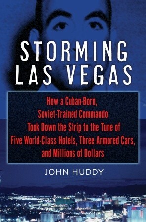 Storming Las Vegas: How a Cuban-Born, Soviet-Trained Commando Took Down the Strip to the Tune of Five World-Class Hotels, Three Armored Cars, and Millions of Dollars by John Huddy