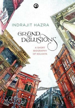 Grand Delusions: A Short Biography Of Kolkata by Indrajit Hazra