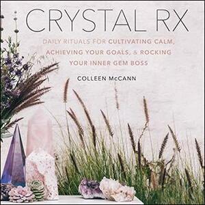 Crystal RX: Daily Rituals for Cultivating Calm, Achieving Your Goals, and Rocking Your Inner Gem Boss by Colleen McCann