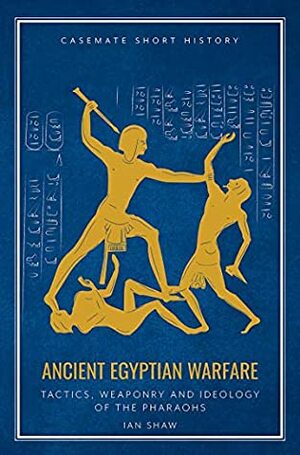 Ancient Egyptian Warfare: Tactics, Weaponry and Ideology of the Pharaohs (Casemate Short History) by Ian Shaw