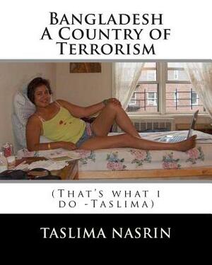 Bangladesh A Country of Terrorism: That's what i do by Shariful Hasan Shopnil Shishir, Taslima Nasrin