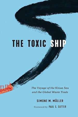 The Toxic Ship: The Voyage of the Khian Sea and the Global Waste Trade by Paul S. Sutter, Simone M. Müller