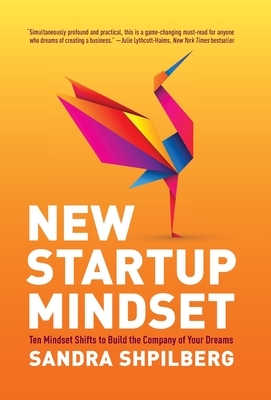 New Startup Mindset: Ten Mindset Shifts to Build the Company of Your Dreams by Sandra Shpilberg