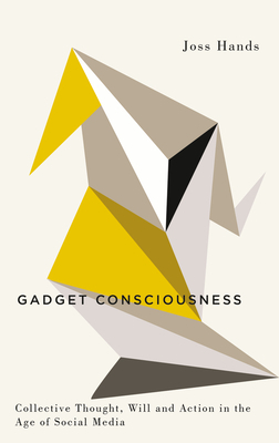 Gadget Consciousness: Collective Thought, Will and Action in the Age of Social Media by Joss Hands