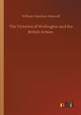 The Victories of Wellington and the British Armies by William Hamilton Maxwell