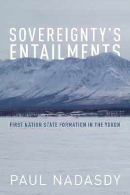 Sovereignty's Entailments: First Nation State Formation in the Yukon by Paul Nadasdy