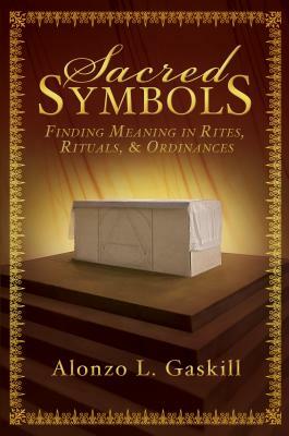 Sacred Symbols: Finding Meaning in Rites, Rituals, & Ordinances by Alonzo L. Gaskill