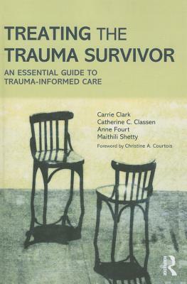 Treating the Trauma Survivor: An Essential Guide to Trauma-Informed Care by Catherine Classen, Carrie Clark, Anne Fourt, Maithili Shetty
