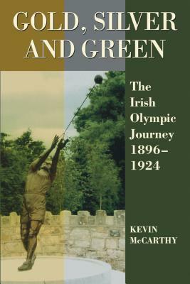 Gold, Silver and Green: The Irish Olympic Journey 1896-1924 by Kevin McCarthy