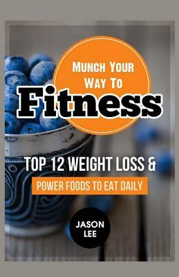 Munch Your Way to Fitness: Top 12 Weight Loss and Power Foods to Eat Daily by Jason Lee