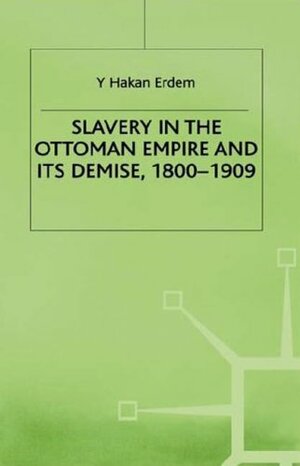 Slavery in the Ottoman Empire and Its Demise, 1800-1909 by Y. Hakan Erdem