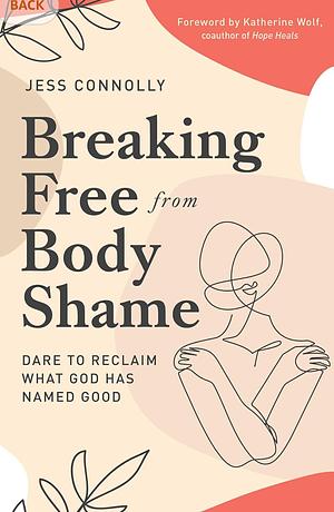 Breaking Free from Body Shame: Dare to Reclaim What God Has Named Good by Jess Connolly