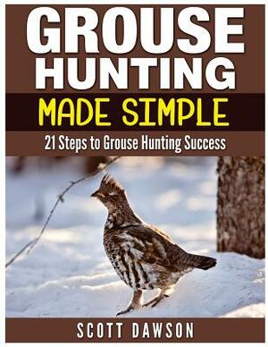 Grouse Hunting Made Simple: 21 Steps to Grouse Hunting Success by Scott Dawson