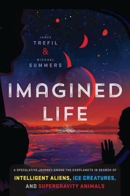 Imagined Life: A Speculative Scientific Journey Among the Exoplanets in Search of Intelligent Aliens, Ice Creatures, and Supergravity by James Trefil, Michael Summers