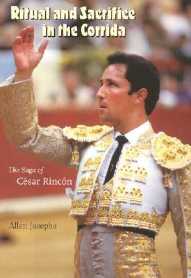 Ritual and Sacrifice in the Corrida: The Saga of César Rincón by Allen Josephs