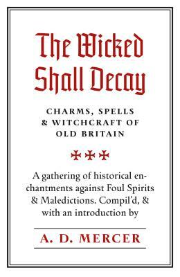 The Wicked Shall Decay: Charms, Spells and Witchcraft of Old Britain by 