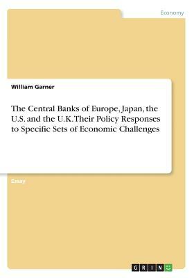 The Central Banks of Europe, Japan, the U.S. and the U.K. Their Policy Responses to Specific Sets of Economic Challenges by William Garner