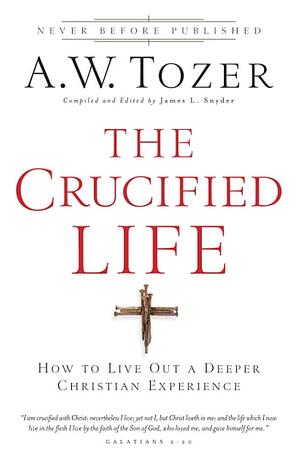 The Crucified Life: How To Live Out A Deeper Christian Experience by James L. Snyder, A.W. Tozer