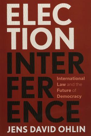 Election Interference: International Law and the Future of Democracy by Jens David Ohlin