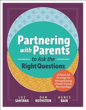 Partnering with Parents to Ask the Right Questions: A Powerful Strategy for Strengthening School-Family Partnerships by Agnes Bain, Luz Santana, Dan Rothstein