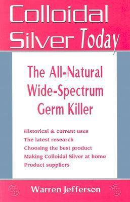 Colloidal Silver Today: The All-Natural, Wide-Spectrum Germ Killer by Warren Jefferson