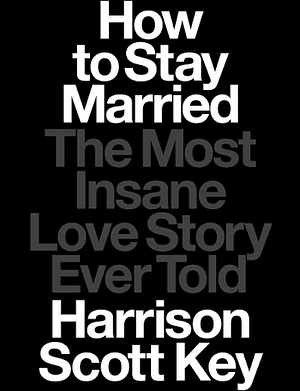 How to Stay Married: The Most Insane Love Story Ever Told by Harrison Scott Key