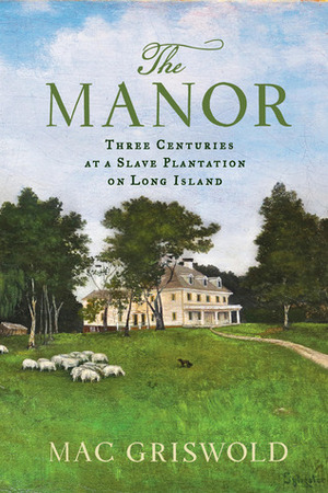 The Manor: Three Centuries at a Slave Plantation on Long Island by Mac Griswold