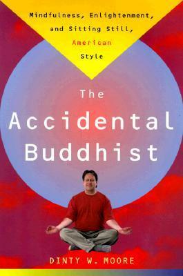 The Accidental Buddhist: Mindfulness, Enlightenment, and Sitting Still, American Style by Dinty W. Moore