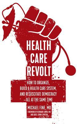 Health Care Revolt: How to Organize, Build a Health Care System, and Resuscitate Democracy--All at the Same Time by Michael Fine