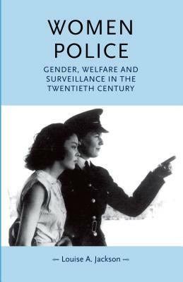 Women Police: Gender, Welfare and Surveillance in the Twentieth Century by Louise Jackson