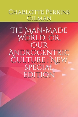 The Man-Made World; or, Our Androcentric Culture: New special edition by Charlotte Perkins Gilman