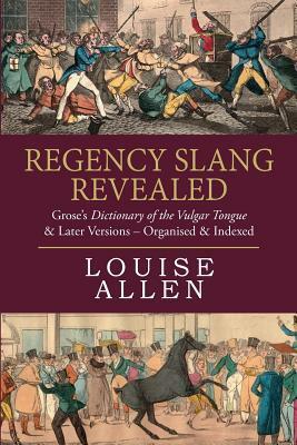 Regency Slang Revealed: Grose's Dictionary of the Vulgar Tongue & Later Versions - Organised & Indexed by Louise Allen