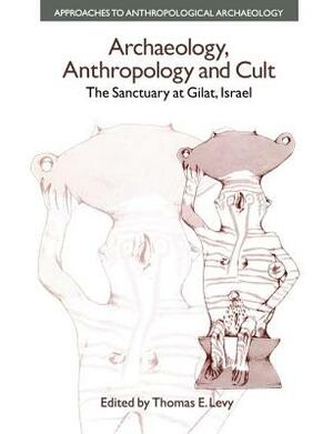 Archaeology, Anthropology and Cult: The Sanctuary at Gilat, Israel by Thomas Evan Levy