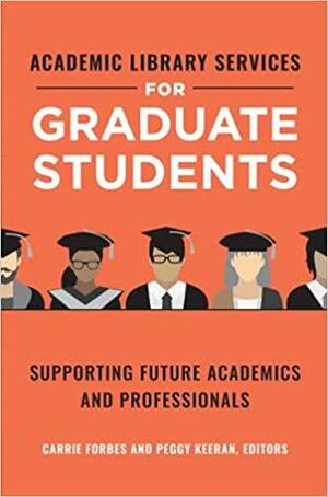 Academic Library Services for Graduate Students: Supporting Future Academics and Professionals by Carrie Forbes, Peggy Keeran