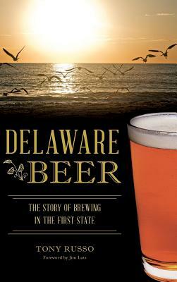 Delaware Beer: The Story of Brewing in the First State by Tony Russo