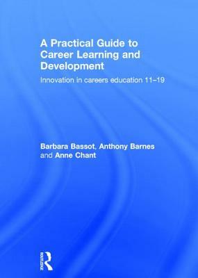 A Practical Guide to Career Learning and Development: Innovation in Careers Education 11-19 by Anthony Barnes, Anne Chant, Barbara Bassot