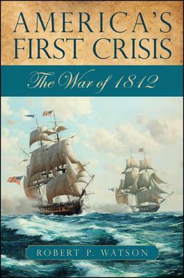 America's First Crisis: The War of 1812 by Robert P. Watson