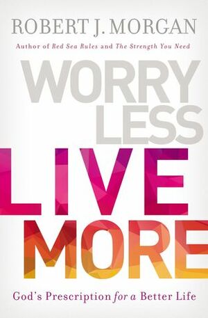 Worry Less, Live More: God's Prescription for a Better Life by Robert J. Morgan