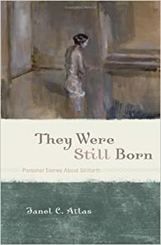They Were Still Born: Personal Stories about Stillbirth by Elizabeth McCracken, Janel C. Atlas, Nina Bennett, Amy L. Abbey, Marion Flores