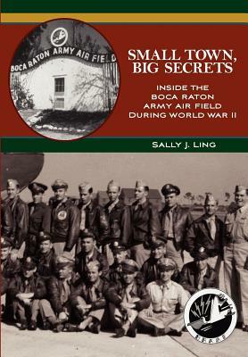 Small Town, Big Secrets: : Inside the Boca Raton Army Air Field during World War II by Sally J. Ling