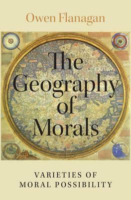 The Geography of Morals: Varieties of Moral Possibility by Owen Flanagan