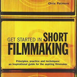 Get Started in Short Filmmaking: Principles, Practice and Techniques: An Inspirational Guide for the Aspiring Filmmaker by Chris Patmore