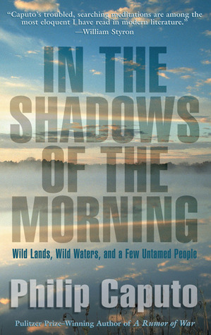 In the Shadows of the Morning: Wild Lands, Wild Waters, and a Few Untamed People by Philip Caputo