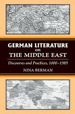 German Literature on the Middle East: Discourses and Practices, 1000-1989 by Nina Berman